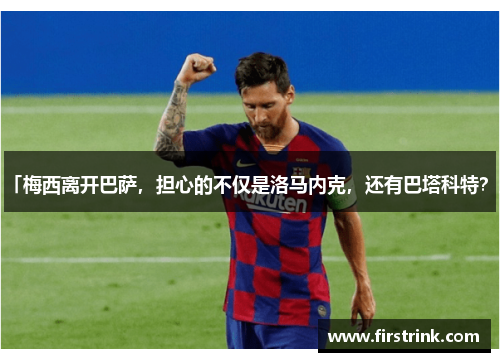 「梅西离开巴萨，担心的不仅是洛马内克，还有巴塔科特？」
